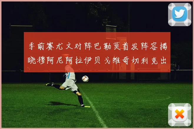 季前赛尤文对阵巴勒莫首发阵容揭晓穆阿尼阿拉伊贝戈维奇切利克出战