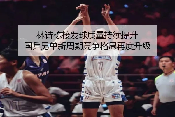 林诗栋接发球质量持续提升 国乒男单新周期竞争格局再度升级