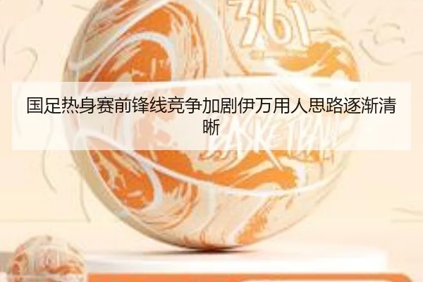 国足热身赛前锋线竞争加剧伊万用人思路逐渐清晰